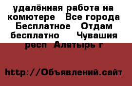 удалённая работа на комютере - Все города Бесплатное » Отдам бесплатно   . Чувашия респ.,Алатырь г.